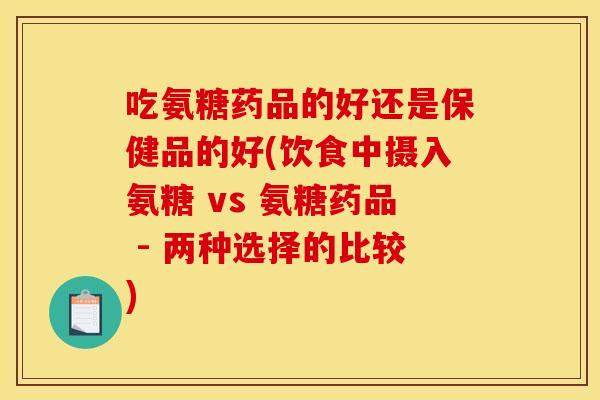 吃氨糖药品的好还是保健品的好(饮食中摄入氨糖 vs 氨糖药品 - 两种选择的比较)