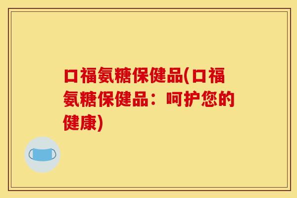口福氨糖保健品(口福氨糖保健品：呵护您的健康)