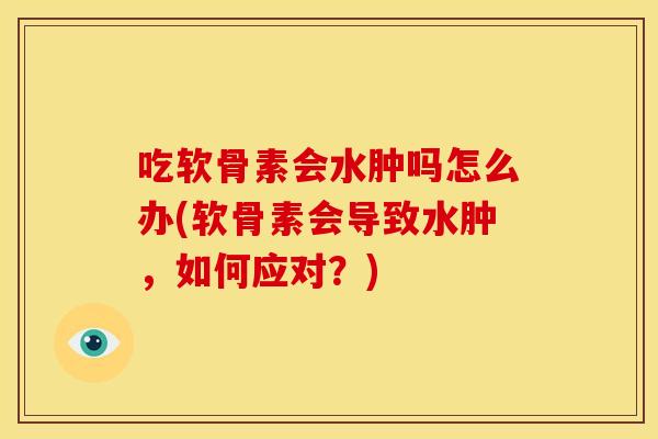 吃软骨素会水肿吗怎么办(软骨素会导致水肿，如何应对？)
