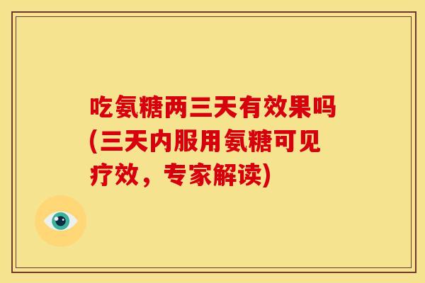 吃氨糖两三天有效果吗(三天内服用氨糖可见疗效,专家解读) 吃氨糖两三天有效果吗(三天内服用氨糖可见疗效,专家解读)