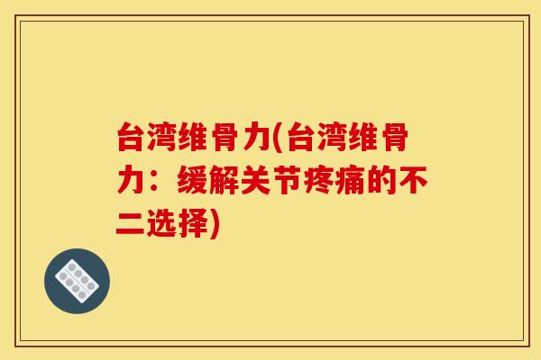 台湾维骨力(台湾维骨力：缓解关节的不二选择)