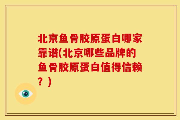 北京鱼骨胶原蛋白哪家靠谱(北京哪些品牌的鱼骨胶原蛋白值得信赖？)