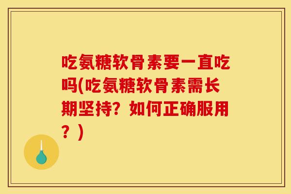 吃氨糖软骨素要一直吃吗(吃氨糖软骨素需长期坚持?如何正确服用?) 吃氨糖软骨素要一直吃吗(吃氨糖软骨素需长期坚持?如何正确服用?)