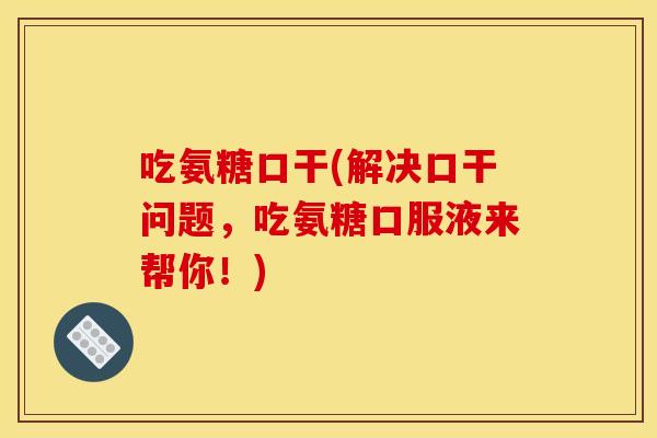 吃氨糖口干(解决口干问题,吃氨糖口服液来帮你!) 吃氨糖口干(解决口干问题,吃氨糖口服液来帮你!)