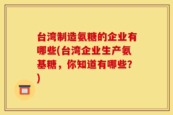 台湾制造氨糖的企业有哪些(台湾企业生产氨基糖,你知道有哪些?) 台湾制造氨糖的企业有哪些(台湾企业生产氨基糖,你知道有哪些?)