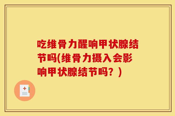 吃维骨力醒响结节吗(维骨力摄入会影响结节吗?) 吃维骨力醒响结节吗(维骨力摄入会影响结节吗?)