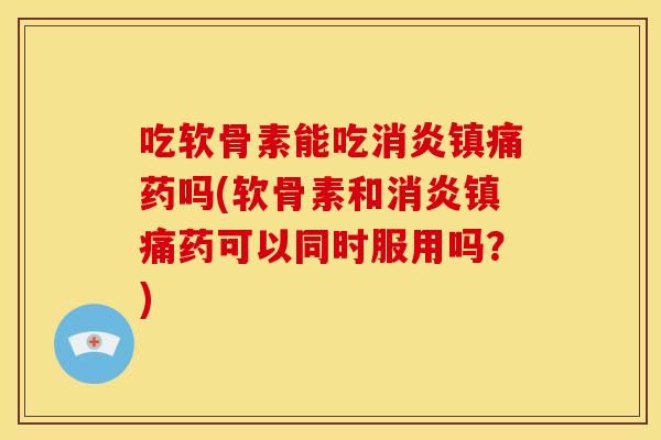 吃软骨素能吃药吗(软骨素和药可以同时服用吗?) 吃软骨素能吃药吗(软骨素和药可以同时服用吗?)