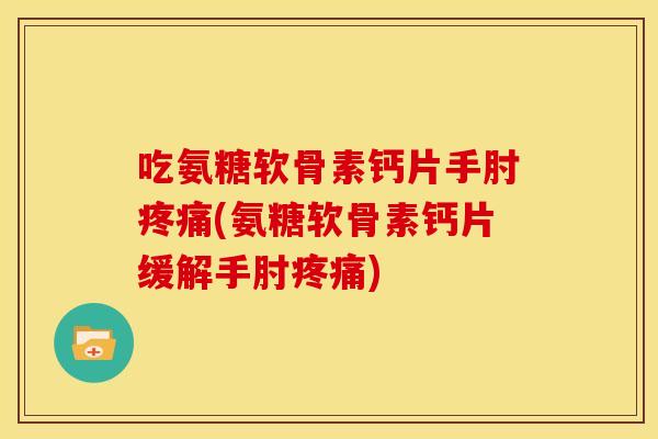 吃氨糖软骨素钙片手肘(氨糖软骨素钙片缓解手肘)