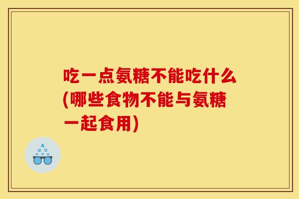 吃一点氨糖不能吃什么(哪些食物不能与氨糖一起食用) 吃一点氨糖不能吃什么(哪些食物不能与氨糖一起食用)