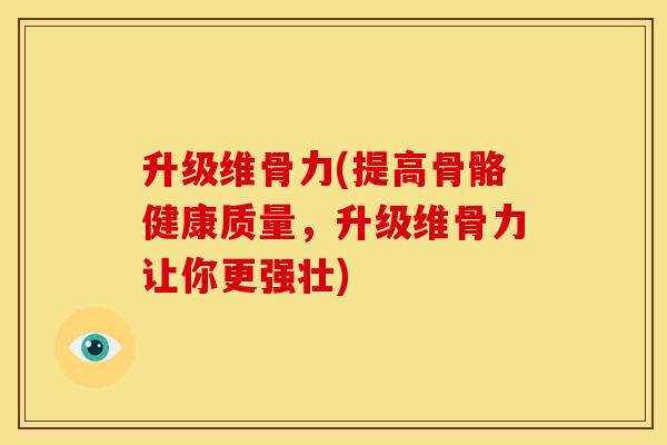 升级维骨力(提高骨骼健康质量，升级维骨力让你更强壮)