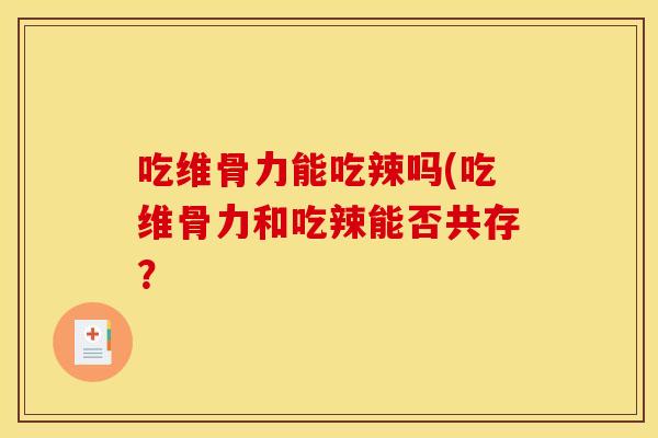 吃维骨力能吃辣吗(吃维骨力和吃辣能否共存？