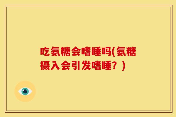 吃氨糖会嗜睡吗(氨糖摄入会引发嗜睡？)