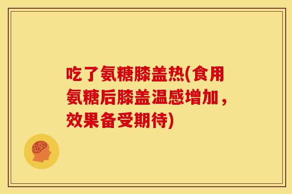 吃了氨糖膝盖热(食用氨糖后膝盖温感增加,效果备受期待) 吃了氨糖膝盖热(食用氨糖后膝盖温感增加,效果备受期待)