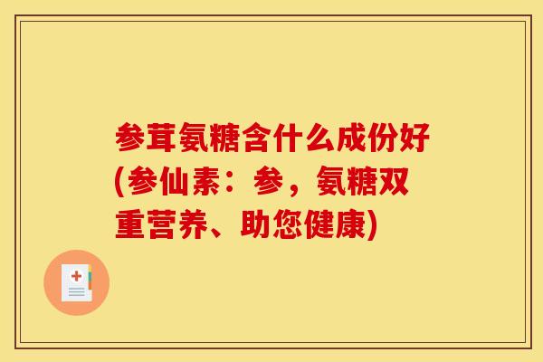 参茸氨糖含什么成份好(参仙素：参，氨糖双重营养、助您健康)
