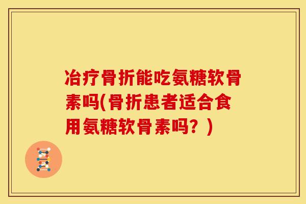 冶疗能吃氨糖软骨素吗(患者适合食用氨糖软骨素吗？)