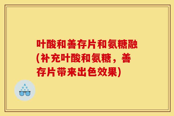 叶酸和善存片和氨糖融(补充叶酸和氨糖，善存片带来出色效果)
