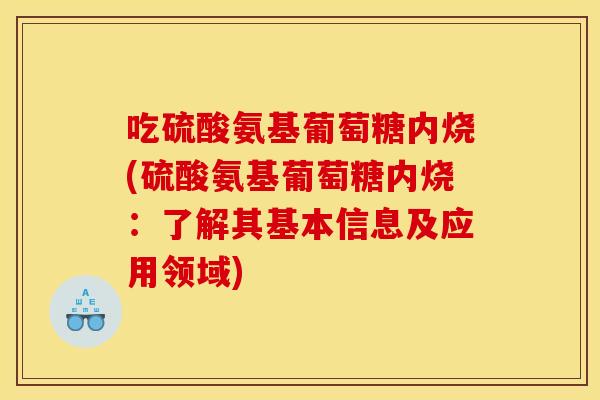 吃硫酸氨基葡萄糖内烧(硫酸氨基葡萄糖内烧:了解其基本信息及应用领域) 吃硫酸氨基葡萄糖内烧(硫酸氨基葡萄糖内烧:了解其基本信息及应用领域)