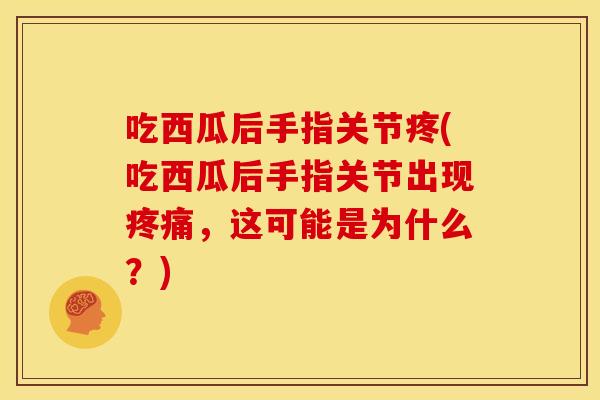 吃西瓜后手指关节疼(吃西瓜后手指关节出现,这可能是为什么?) 吃西瓜后手指关节疼(吃西瓜后手指关节出现,这可能是为什么?)