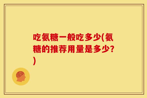 吃氨糖一般吃多少(氨糖的推荐用量是多少？)