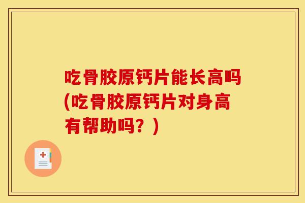 吃骨胶原钙片能长高吗(吃骨胶原钙片对身高有帮助吗?) 吃骨胶原钙片能长高吗(吃骨胶原钙片对身高有帮助吗?)