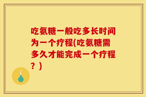 吃氨糖一般吃多长时间为一个疗程(吃氨糖需多久才能完成一个疗程?) 吃氨糖一般吃多长时间为一个疗程(吃氨糖需多久才能完成一个疗程?)