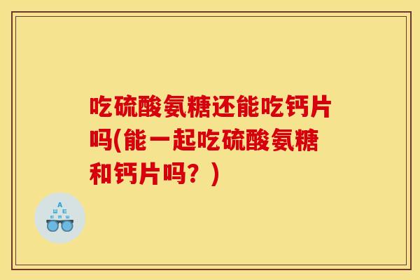 吃硫酸氨糖还能吃钙片吗(能一起吃硫酸氨糖和钙片吗?) 吃硫酸氨糖还能吃钙片吗(能一起吃硫酸氨糖和钙片吗?)