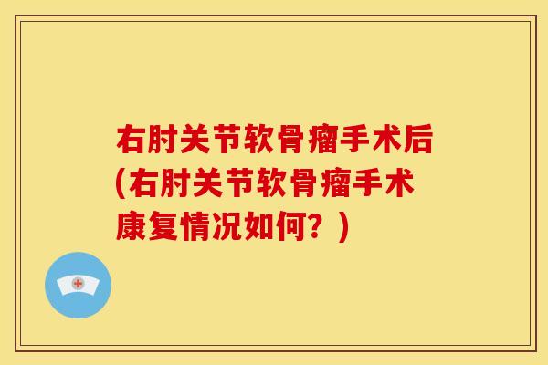 右肘关节软骨瘤手术后(右肘关节软骨瘤手术康复情况如何？)