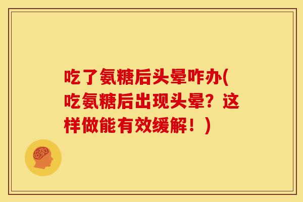 吃了氨糖后头晕咋办(吃氨糖后出现头晕?这样做能有效缓解!) 吃了氨糖后头晕咋办(吃氨糖后出现头晕?这样做能有效缓解!)