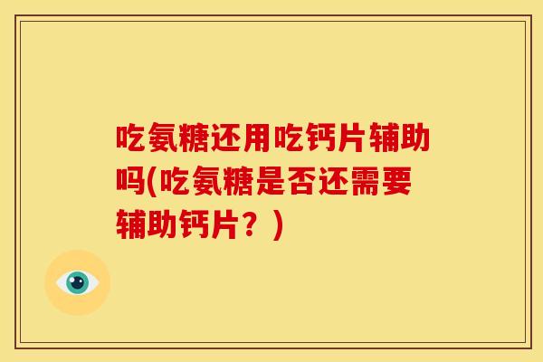 吃氨糖还用吃钙片辅助吗(吃氨糖是否还需要辅助钙片？)