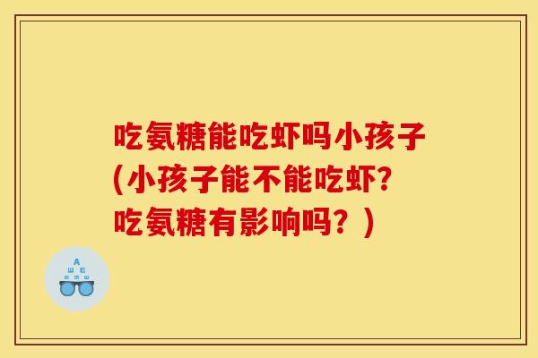 吃氨糖能吃虾吗小孩子(小孩子能不能吃虾？吃氨糖有影响吗？)