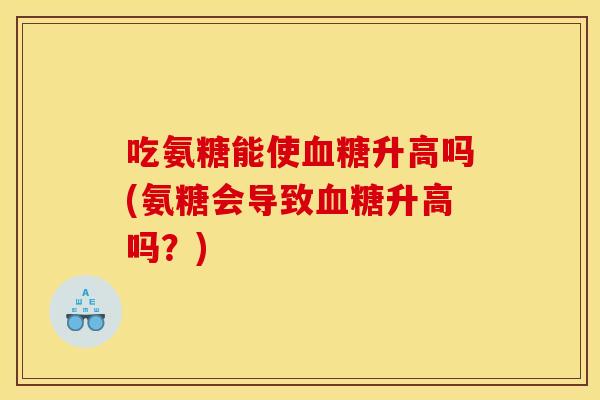 吃氨糖能使升高吗(氨糖会导致升高吗？)