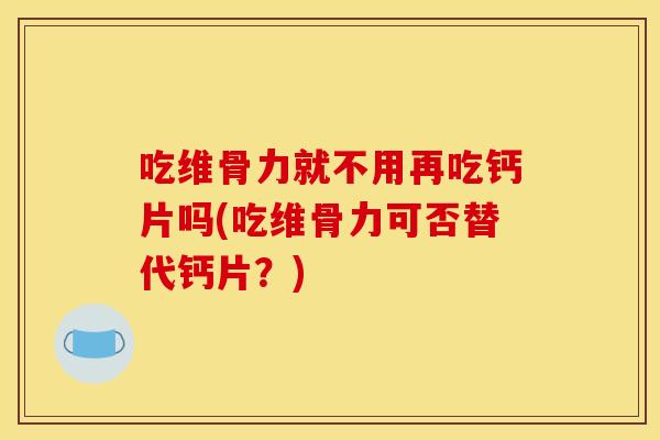 吃维骨力就不用再吃钙片吗(吃维骨力可否替代钙片?) 吃维骨力就不用再吃钙片吗(吃维骨力可否替代钙片?)