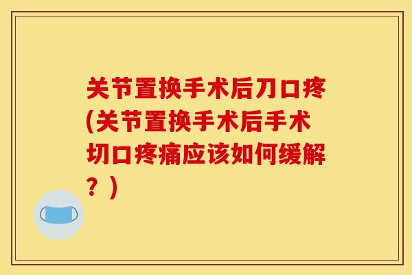 关节置换手术后刀口疼(关节置换手术后手术切口应该如何缓解?) 关节置换手术后刀口疼(关节置换手术后手术切口应该如何缓解?)
