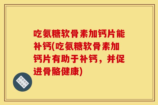 吃氨糖软骨素加钙片能补钙(吃氨糖软骨素加钙片有助于补钙,并促进骨骼健康) 吃氨糖软骨素加钙片能补钙(吃氨糖软骨素加钙片有助于补钙,并促进骨骼健康)
