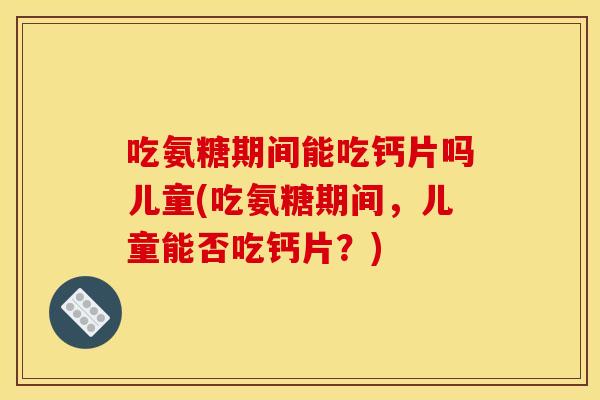 吃氨糖期间能吃钙片吗儿童(吃氨糖期间,儿童能否吃钙片?) 吃氨糖期间能吃钙片吗儿童(吃氨糖期间,儿童能否吃钙片?)