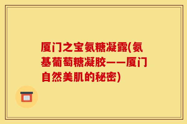 厦门之宝氨糖凝露(氨基葡萄糖凝胶——厦门自然美肌的秘密) 厦门之宝氨糖凝露(氨基葡萄糖凝胶——厦门自然美肌的秘密)