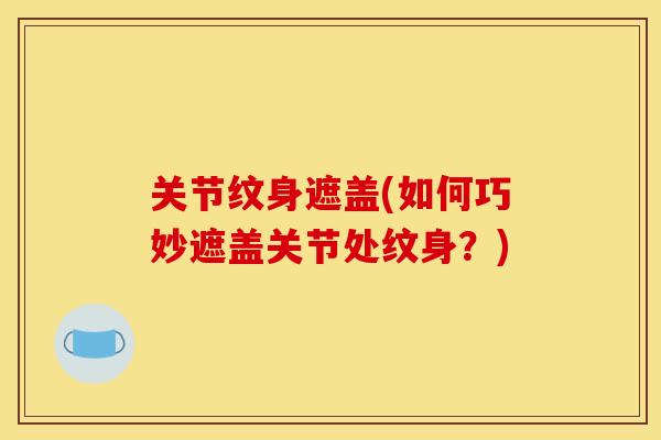 关节纹身遮盖(如何巧妙遮盖关节处纹身？)