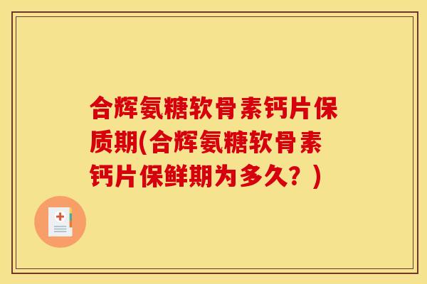 合辉氨糖软骨素钙片保质期(合辉氨糖软骨素钙片保鲜期为多久?) 合辉氨糖软骨素钙片保质期(合辉氨糖软骨素钙片保鲜期为多久?)