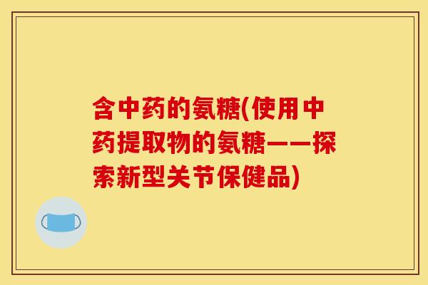 含的氨糖(使用提取物的氨糖——探索新型关节保健品) 含的氨糖(使用提取物的氨糖——探索新型关节保健品)