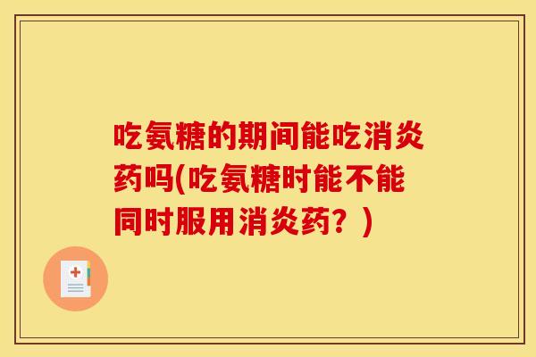 吃氨糖的期间能吃药吗(吃氨糖时能不能同时服用药?) 吃氨糖的期间能吃药吗(吃氨糖时能不能同时服用药?)