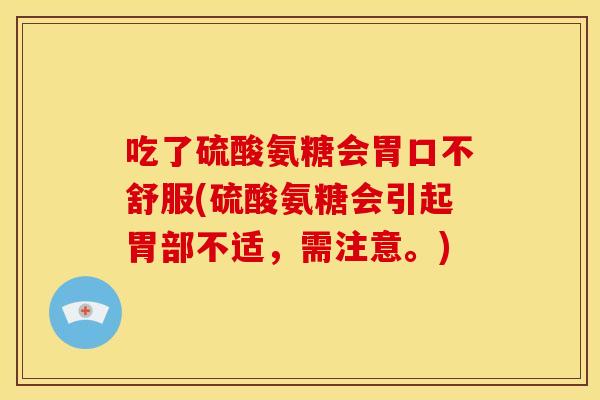 吃了硫酸氨糖会胃口不舒服(硫酸氨糖会引起胃部不适,需注意。) 吃了硫酸氨糖会胃口不舒服(硫酸氨糖会引起胃部不适,需注意。)