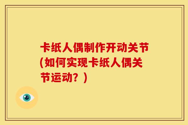 卡纸人偶制作开动关节(如何实现卡纸人偶关节运动？)