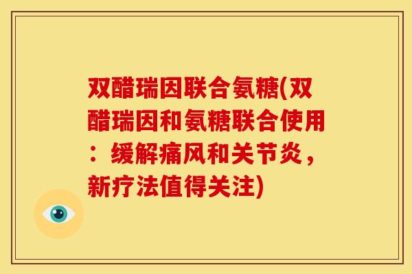双醋瑞因联合氨糖(双醋瑞因和氨糖联合使用：缓解和，新疗法值得关注)