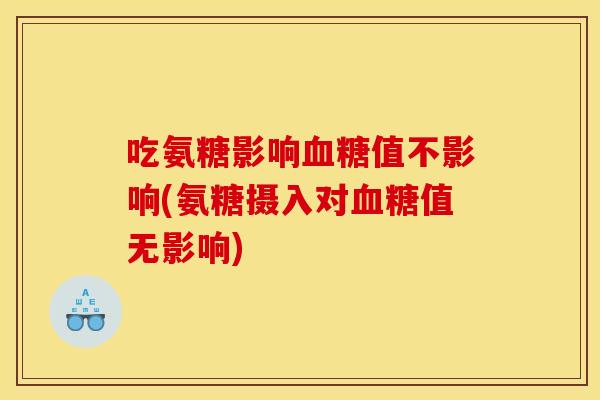 吃氨糖影响值不影响(氨糖摄入对值无影响)