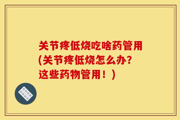 关节疼低烧吃啥药管用(关节疼低烧怎么办？这些管用！)