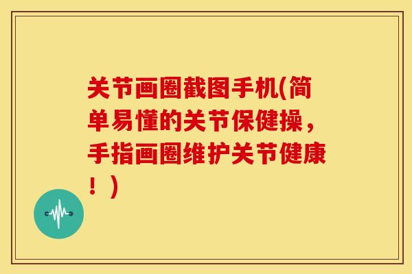 关节画圈截图手机(简单易懂的关节保健操，手指画圈维护关节健康！)