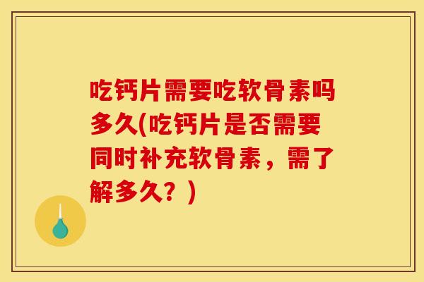吃钙片需要吃软骨素吗多久(吃钙片是否需要同时补充软骨素，需了解多久？)
