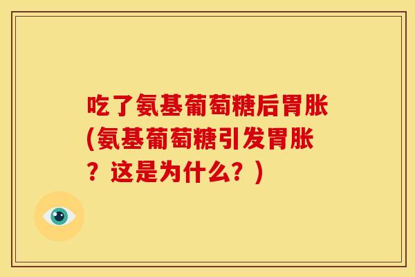 吃了氨基葡萄糖后胃胀(氨基葡萄糖引发胃胀？这是为什么？)