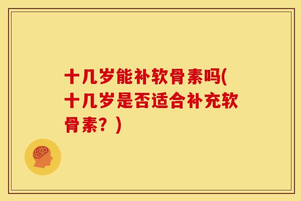 十几岁能补软骨素吗(十几岁是否适合补充软骨素?) 十几岁能补软骨素吗(十几岁是否适合补充软骨素?)