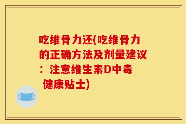 吃维骨力还(吃维骨力的正确方法及剂量建议：注意维生素D中毒  健康贴士)